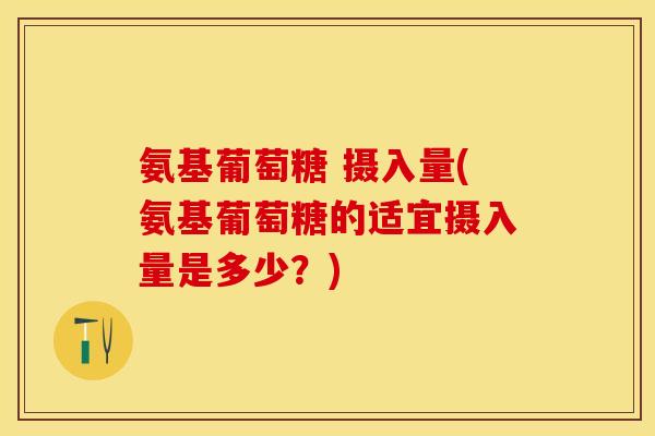 氨基葡萄糖 摄入量(氨基葡萄糖的适宜摄入量是多少？)