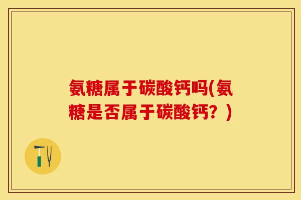氨糖属于碳酸钙吗(氨糖是否属于碳酸钙？)
