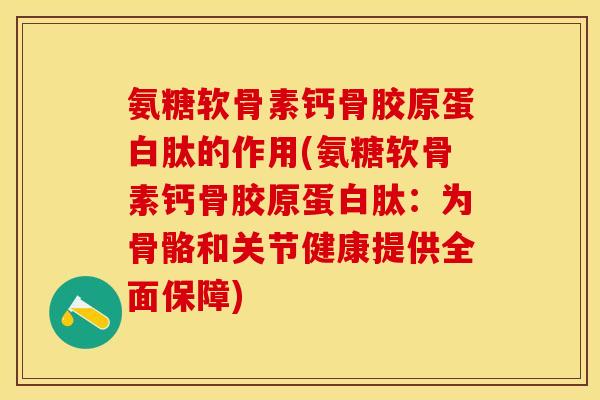 氨糖软骨素钙骨胶原蛋白肽的作用(氨糖软骨素钙骨胶原蛋白肽：为骨骼和关节健康提供全面保障)
