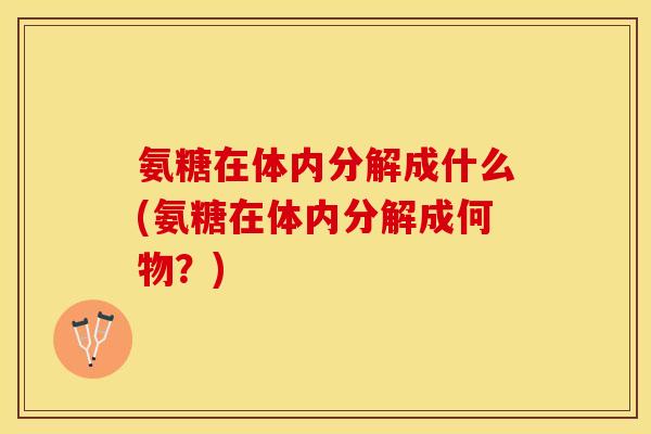 氨糖在体内分解成什么(氨糖在体内分解成何物？)