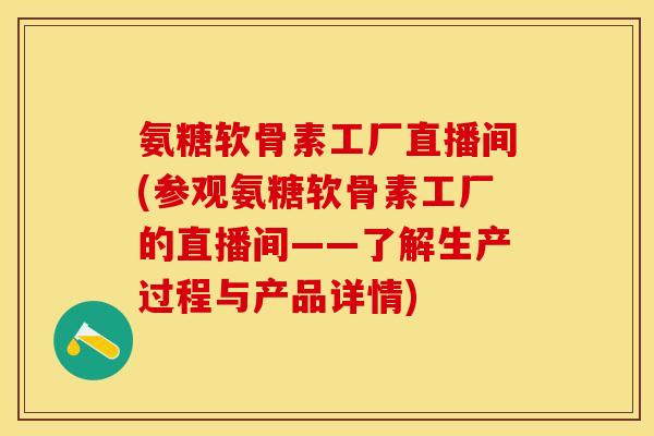 氨糖软骨素工厂直播间(参观氨糖软骨素工厂的直播间——了解生产过程与产品详情)