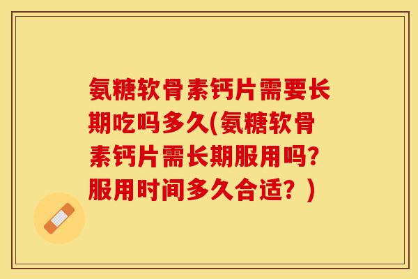 氨糖软骨素钙片需要长期吃吗多久(氨糖软骨素钙片需长期服用吗?服用时间多久合适?) 氨糖软骨素钙片需要长期吃吗多久(氨糖软骨素钙片需长期服用吗?服用时间多久合适?)