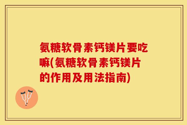 氨糖软骨素钙镁片要吃嘛(氨糖软骨素钙镁片的作用及用法指南)