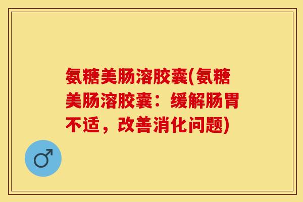 氨糖美肠溶胶囊(氨糖美肠溶胶囊：缓解肠胃不适，改善消化问题)