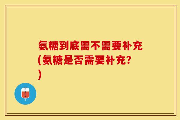 氨糖到底需不需要补充(氨糖是否需要补充？)