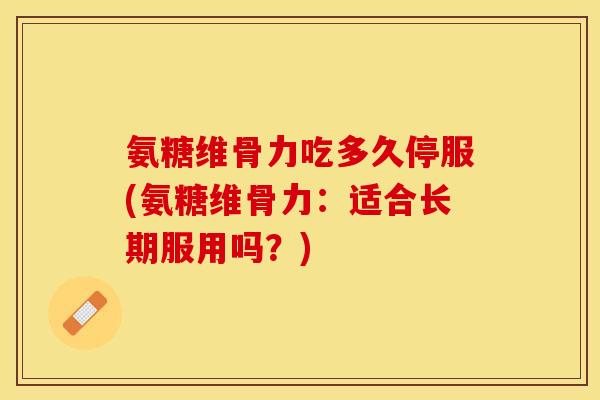 氨糖维骨力吃多久停服(氨糖维骨力：适合长期服用吗？)