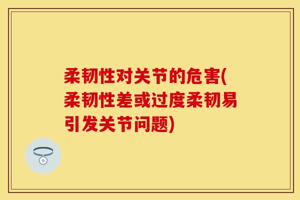 柔韧性对关节的危害(柔韧性差或过度柔韧易引发关节问题)