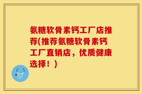 氨糖软骨素钙工厂店推荐(推荐氨糖软骨素钙工厂直销店,优质健康选择!) 氨糖软骨素钙工厂店推荐(推荐氨糖软骨素钙工厂直销店,优质健康选择!)