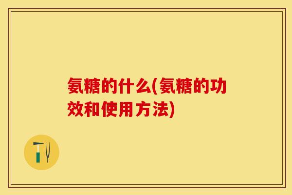 氨糖的什么(氨糖的功效和使用方法)