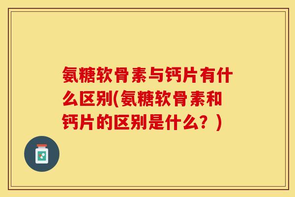 氨糖软骨素与钙片有什么区别(氨糖软骨素和钙片的区别是什么？)