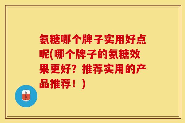 氨糖哪个牌子实用好点呢(哪个牌子的氨糖效果更好？推荐实用的产品推荐！)