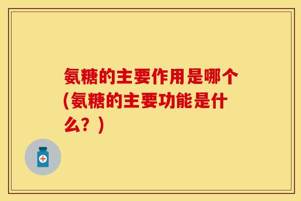 氨糖的主要作用是哪个(氨糖的主要功能是什么？)