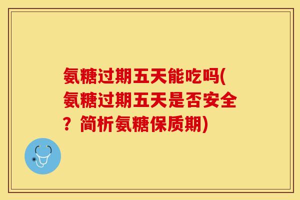 氨糖过期五天能吃吗(氨糖过期五天是否安全？简析氨糖保质期)