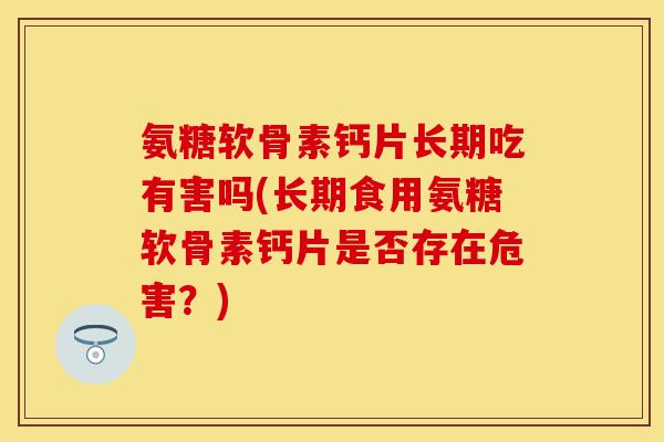 氨糖软骨素钙片长期吃有害吗(长期食用氨糖软骨素钙片是否存在危害？)