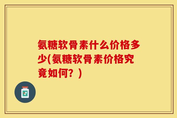 氨糖软骨素什么价格多少(氨糖软骨素价格究竟如何？)