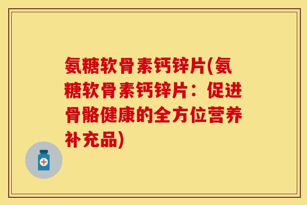 氨糖软骨素钙锌片(氨糖软骨素钙锌片：促进骨骼健康的全方位营养补充品)