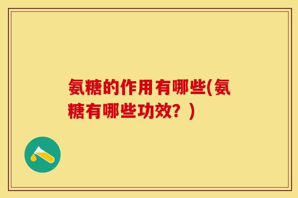 氨糖的作用有哪些(氨糖有哪些功效？)