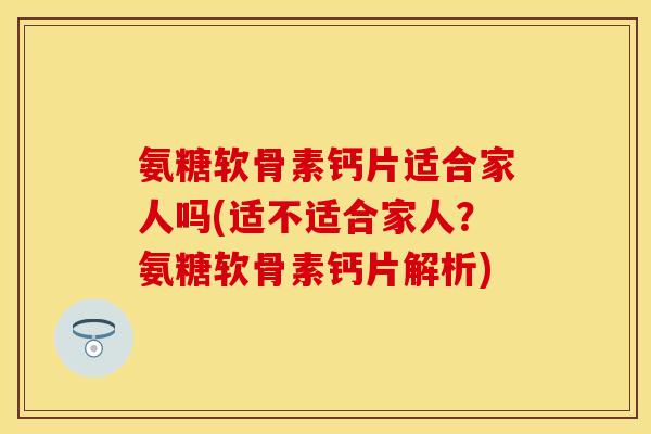 氨糖软骨素钙片适合家人吗(适不适合家人？氨糖软骨素钙片解析)