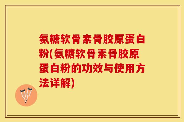 氨糖软骨素骨胶原蛋白粉(氨糖软骨素骨胶原蛋白粉的功效与使用方法详解)