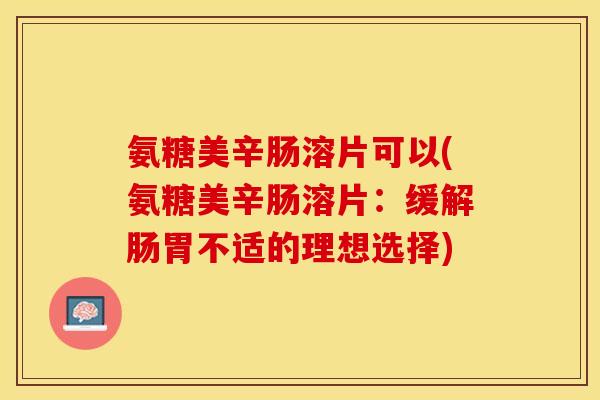 氨糖美辛肠溶片可以(氨糖美辛肠溶片:缓解肠胃不适的理想选择) 氨糖美辛肠溶片可以(氨糖美辛肠溶片:缓解肠胃不适的理想选择)