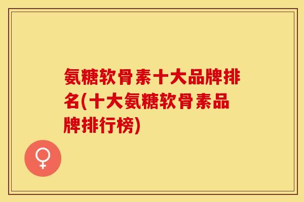 氨糖软骨素十大品牌排名(十大氨糖软骨素品牌排行榜)
