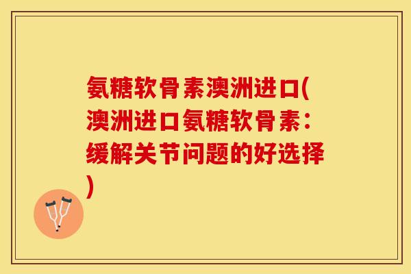 氨糖软骨素澳洲进口(澳洲进口氨糖软骨素：缓解关节问题的好选择)