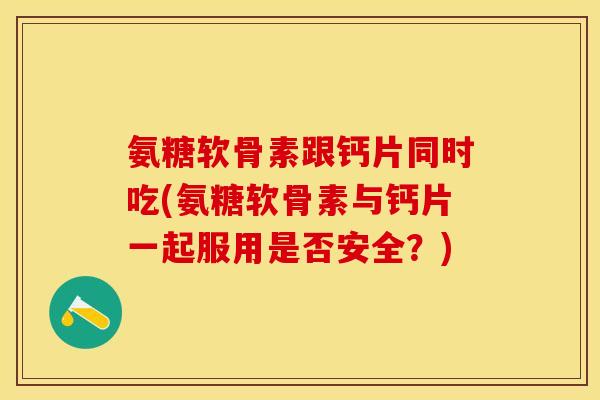 氨糖软骨素跟钙片同时吃(氨糖软骨素与钙片一起服用是否安全？)