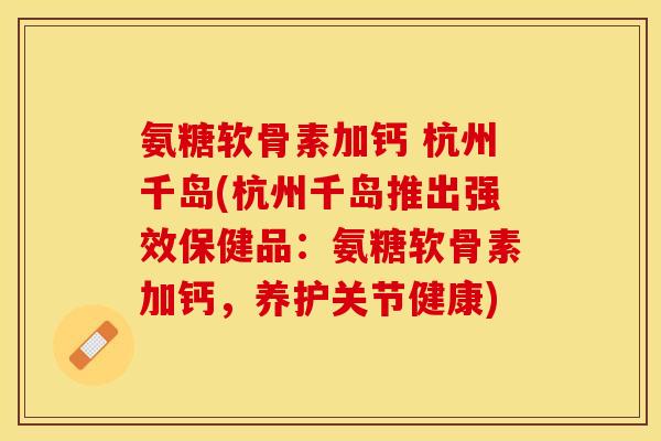 氨糖软骨素加钙 杭州千岛(杭州千岛推出强效保健品:氨糖软骨素加钙,养护关节健康) 氨糖软骨素加钙 杭州千岛(杭州千岛推出强效保健品:氨糖软骨素加钙,养护关节健康)