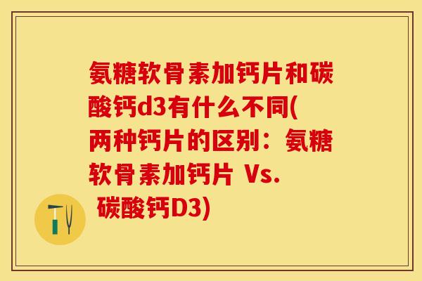 氨糖软骨素加钙片和碳酸钙d3有什么不同(两种钙片的区别：氨糖软骨素加钙片 Vs. 碳酸钙D3)
