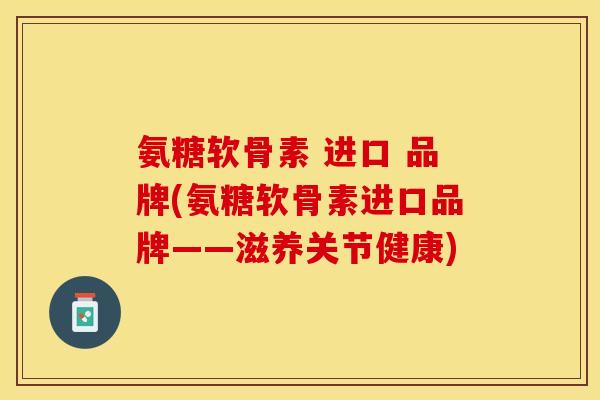 氨糖软骨素 进口 品牌(氨糖软骨素进口品牌——滋养关节健康)