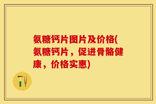 氨糖钙片图片及价格(氨糖钙片，促进骨骼健康，价格实惠)