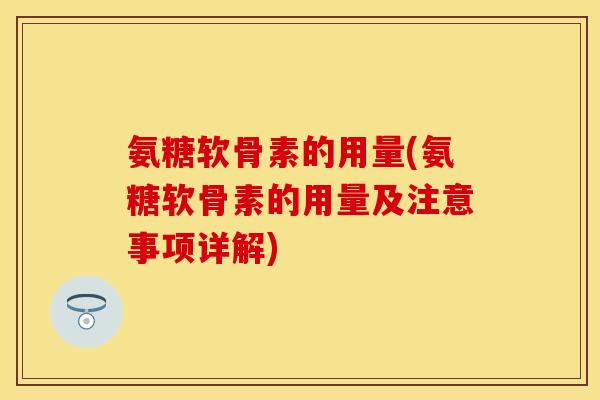 氨糖软骨素的用量(氨糖软骨素的用量及注意事项详解)
