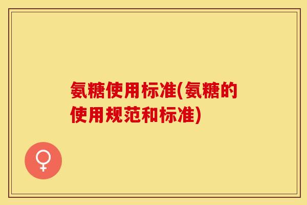 氨糖使用标准(氨糖的使用规范和标准)