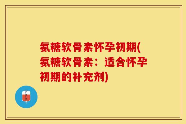 氨糖软骨素怀孕初期(氨糖软骨素：适合怀孕初期的补充剂)