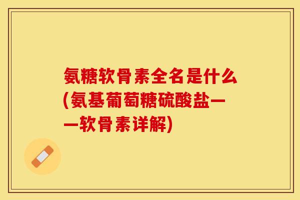 氨糖软骨素全名是什么(氨基葡萄糖硫酸盐——软骨素详解)