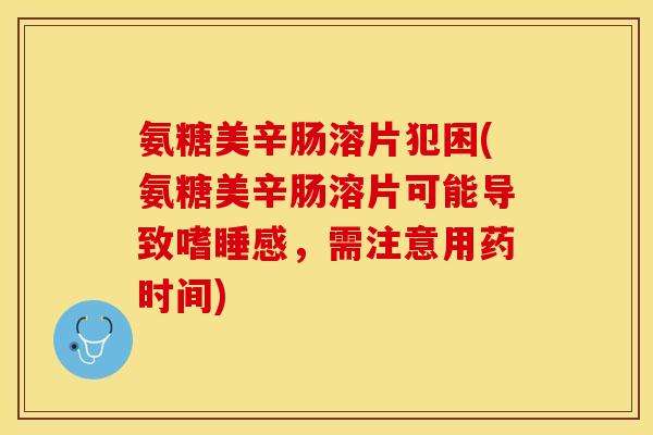 氨糖美辛肠溶片犯困(氨糖美辛肠溶片可能导致嗜睡感，需注意用药时间)