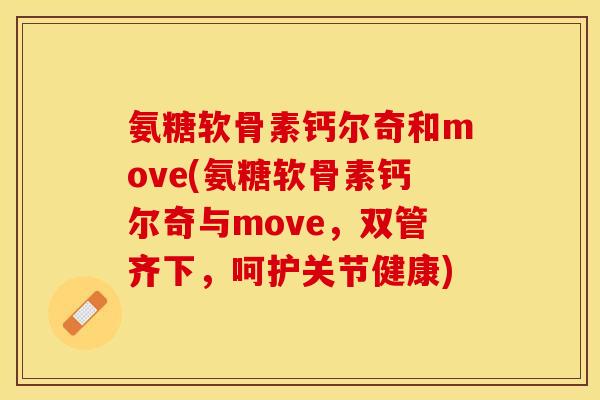 氨糖软骨素钙尔奇和move(氨糖软骨素钙尔奇与move，双管齐下，呵护关节健康)