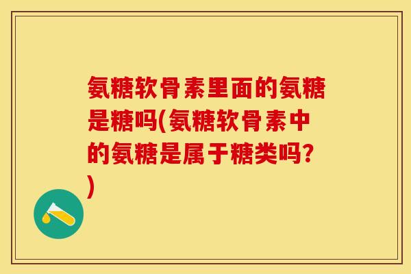 氨糖软骨素里面的氨糖是糖吗(氨糖软骨素中的氨糖是属于糖类吗？)