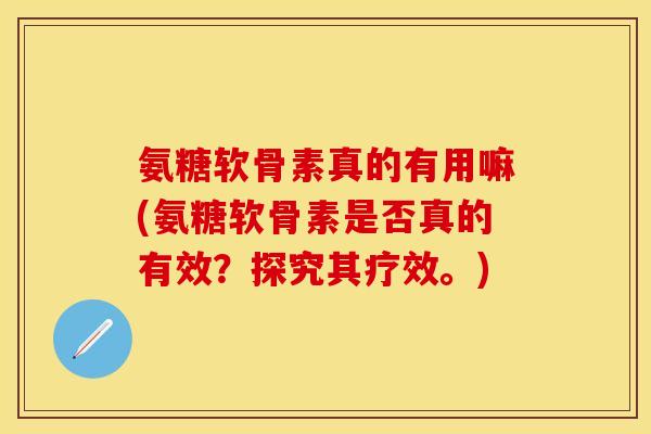 氨糖软骨素真的有用嘛(氨糖软骨素是否真的有效？探究其疗效。)