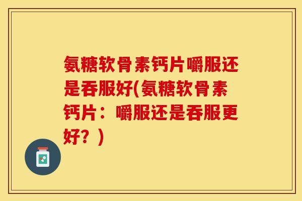 氨糖软骨素钙片嚼服还是吞服好(氨糖软骨素钙片：嚼服还是吞服更好？)