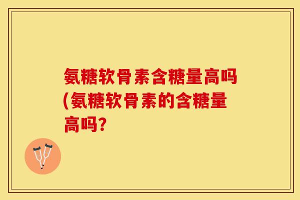 氨糖软骨素含糖量高吗(氨糖软骨素的含糖量高吗? 氨糖软骨素含糖量高吗(氨糖软骨素的含糖量高吗?