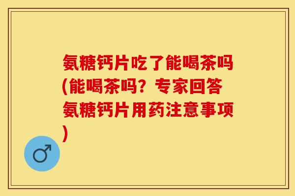 氨糖钙片吃了能喝茶吗(能喝茶吗？专家回答氨糖钙片用药注意事项)