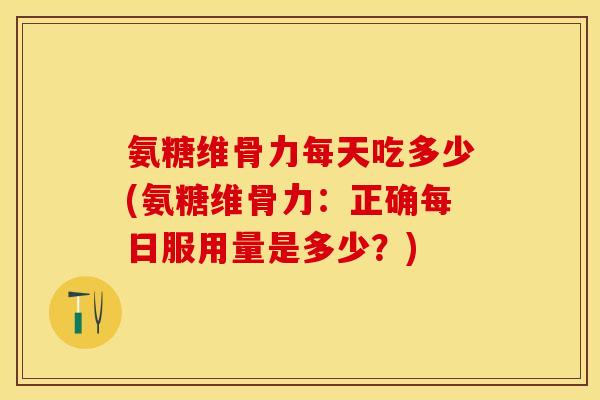 氨糖维骨力每天吃多少(氨糖维骨力:正确每日服用量是多少?) 氨糖维骨力每天吃多少(氨糖维骨力:正确每日服用量是多少?)