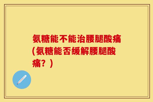 氨糖能不能治腰腿酸痛(氨糖能否缓解腰腿酸痛？)
