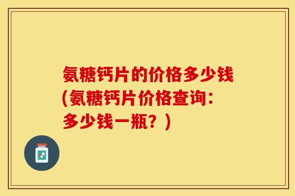 氨糖钙片的价格多少钱(氨糖钙片价格查询：多少钱一瓶？)
