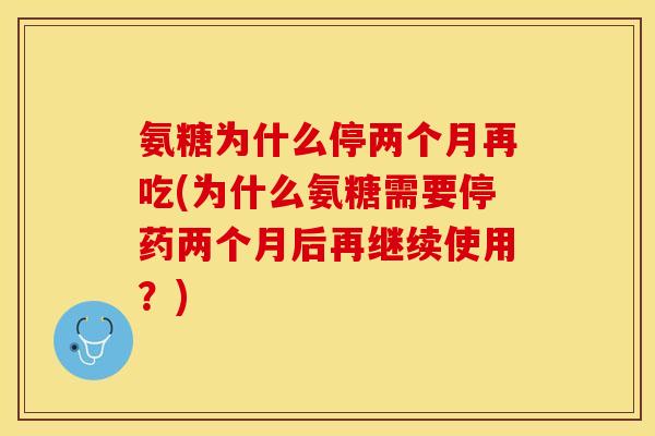 氨糖为什么停两个月再吃(为什么氨糖需要停药两个月后再继续使用？)