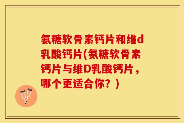 氨糖软骨素钙片和维d乳酸钙片(氨糖软骨素钙片与维D乳酸钙片，哪个更适合你？)