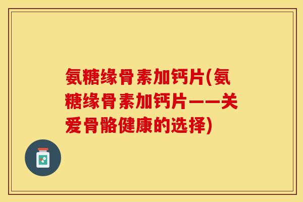 氨糖缘骨素加钙片(氨糖缘骨素加钙片——关爱骨骼健康的选择)
