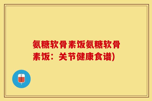 氨糖软骨素饭氨糖软骨素饭：关节健康食谱)
