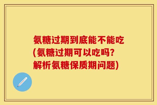 氨糖过期到底能不能吃(氨糖过期可以吃吗？解析氨糖保质期问题)